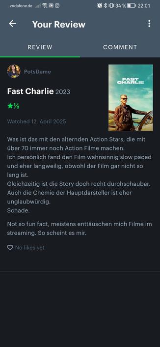 Filmbewertung Fast Charlie: Was ist das mit den alternden Action Stars, die mit über 70 immer noch Action Filme machen.
Ich persönlich fand den Film wahnsinnig slow paced und eher langweilig, obwohl der Film gar nicht so lang ist.
Gleichzeitig ist die Story doch recht durchschaubar.
Auch die Chemie der Hauptdarsteller ist eher unglaubwürdig.
Schade.

Not so fun fact, meistens enttäuschen mich Filme im streaming. So scheint es mir.