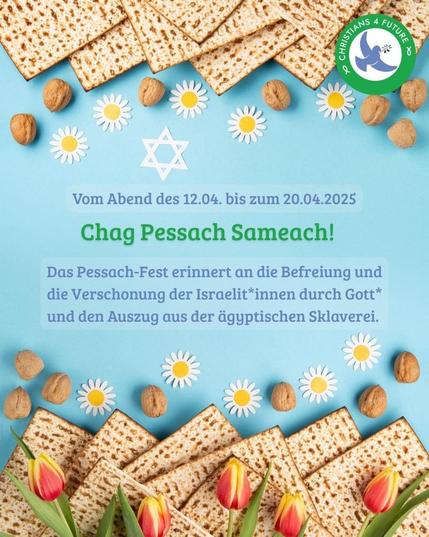 Text: Vom Abend des 12.04. bis zum 20.04.2025 Chag Pessach Sameach! Das Pessach-Fest erinnert an die Befreiung und die Verschonung der Israelit*innen durch Gott* und den Auszug aus der ägyptischen Sklaverei.

Bild:Bild mit hellblauem Hintergrund. Oben und unten Reihe von Knäckebrot. Oben und unten dann eine Reihe Nüsse und Gänseblümchen. Dann oben ein Davidstern. Unten auf dem Brot noch Tulpen.
Oben rechts das Logo von Christians4Future.