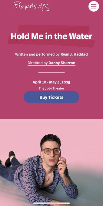 Playurights
Hold Me in the Water
Written and performed by Ryan J. Haddad
Directed by Danny Sharron
April 10 - May 4, 2025
The Judy Theater
Buy Tickets