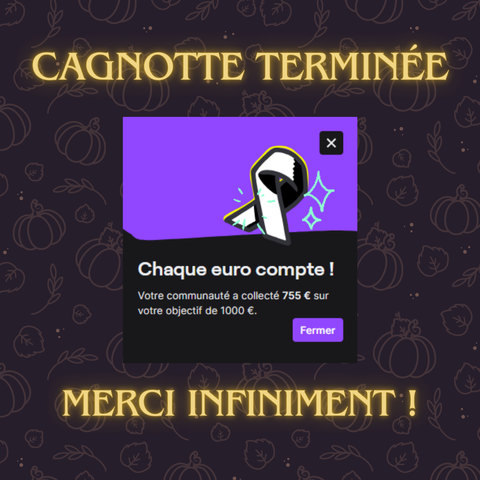 Panneau informatif indiquant "Cagnotte terminée" et "Merci infiniment" en lettre lumineuses jaunes sur un fond violet avec des citrouilles et des plantes lilas. Au milieu, une capture d'écran de Twitch indiquant "Chaque euro compte! Votre communauté a collecté 755 € sur votre objectif de 1000 €". La capture présente un ruban blanc étincelant sur fond violet, le texture lui-même est écrit en blanc sur fond noir.