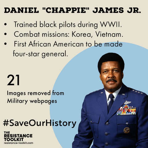 Graphic highlighting Daniel "Chappie" James Jr. In the bottom left corner is a photograph of Gen. Chappie in his uniform in front of a blue circle. A list highlighting his accomplishments reads "Trained black pilots during WWII. Combat missions: Korea, Vietnam. First African-American to be made four-star general. 21 images removed from Military webpages." At the bottom left of the image is text that reads "#SaveOurHistory" and The Resistance Toolkit logo.