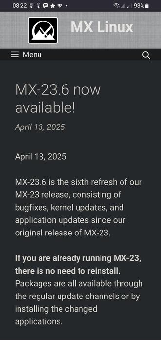 The screencap displays a mobile device screen with a dark background and a gray header at the top. The header features a logo with a mountain and a cross, followed by the text "MX Linux" in white. Below the header, there is a menu icon on the left and a search icon on the right. The main content area of the screen announces "MX-23.6 now available!" with the date "April 13, 2025" below it. The text explains that MX-23.6 is the sixth refresh of the MX-23 release, including bug fixes, kernel updates, and application updates. It states that if the user is already running MX-23, there is no need to reinstall, and packages are available through regular update channels or by installing the changed applications. The time on the device is 08:22, and the battery is at 93%.

 Ovis2-8B

🌱 Energy used: 0.224 Wh