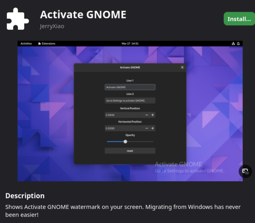 GNOME Shell extension called "Activate GNOME" that is not installed.

Screenshot of a GNOME desktop shows a configuration window for the extension and in the bottom right of the screenshot there is a seethrough watermark saying "Activate GNOME" with subtext below it in smaller font size saying "Go to Settings to activate GNOME."

Description below the screenshot says
Shows Activate GNOME watermark on your screen. Migrating from Windows has never been easier!