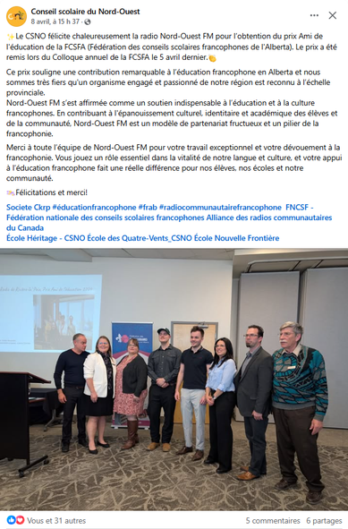 Le Conseil scolaire du Nord-Ouest félicite chaleureusement la radio Nord-Ouest FM pour l’obtention du prix Ami de l'éducation de la FCSFA (Fédération des conseils scolaires francophones de l'Alberta). 

Le prix a été remis lors du Colloque annuel de la FCSFA le 5 avril dernier.

Ce prix souligne une contribution remarquable à l’éducation francophone en Alberta.

Nord-Ouest FM s’est affirmée comme un soutien indispensable à l’éducation et à la culture francophones. En contribuant à l'épanouissement culturel, identitaire et académique des élèves et de la communauté, Nord-Ouest FM est un modèle de partenariat fructueux et un pilier de la francophonie. 

Bravo à l’équipe de Nord-Ouest FM pour son travail exceptionnel et votre dévouement à la francophonie. La radio joue un rôle essentiel dans la vitalité de notre langue et culture, et leur appui à l’éducation francophone fait une réelle différence pour les élèves, les écoles et la communauté franco-albertaine.