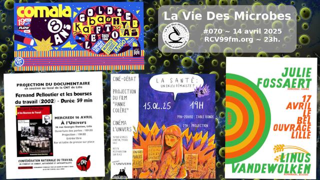 Bandeau d'annonce de La vie Des Microbes #070, avec des flyers :
- Comala Radio 8 ans @ Flow le 19.04 
-"Fernand Pelloutier & les bourses du travail" @ Univers le 16.04 
- Julie Fossaert x Linus Vandewolken @ Bel Ouvrage le 17.04 
- "La santé, un enjeu féministe ?" @ Univers le 15.04