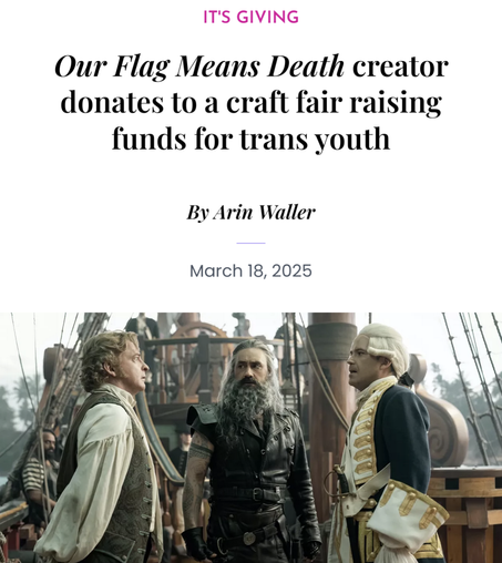 Screenshot from the linked article: “Our Flag Means Death creator donates to a craft fair raising funds for trans youth”, by Arin Waller, posted March 18, 2025. It features a production still from OFMD season 1, showing Stede, Edward and Chauncey on the deck of the Revenge during their trial. Stede and Chauncey stand facing each other, while Ed stands in the middle, looking worriedly at Stede.