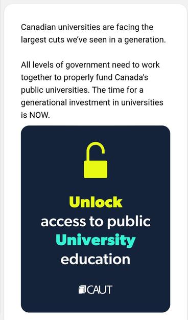 image/jpeg text: Canadian universities are facing the largest cuts we’ve seen in a generation.  

All levels of government need to work together to properly fund Canada's public universities. The time for a generational investment in universities is NOW. 
Text is followed by a green unlocked padlock