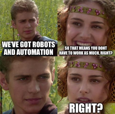 A four-panel meme of Anakin and Padme from Star Wars!

1. Anakin says “We have robots and automation”
2. Padme, grinning, says “So that means you don’t have to work as much, right?”
3. Anakin just stares at Padme.
4. Padme, looking confused, says “Right?”