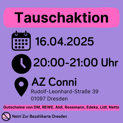 Tauschaktion
16.04.2025
20:00-21:00 Uhr
• AZ Conni
Rudolf-Leonhard-Straße 39
01097 Dresden
Gutscheine von DM, REWE, Aldi, Rossmann, Edeka, Lidl, Netto