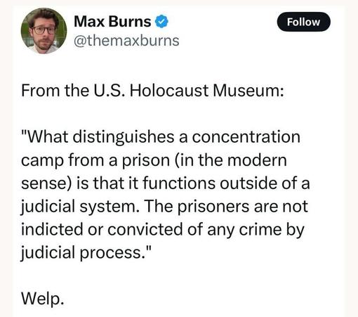 A tweet by Max Burns (@themaxburns
) reads: "From the U.S. Holocaust Museum: 'What distinguishes a concentration camp from a prison (in the modern sense) is that it functions outside of a judicial system. The prisoners are not indicted or convicted of any crime by judicial process.' Welp."