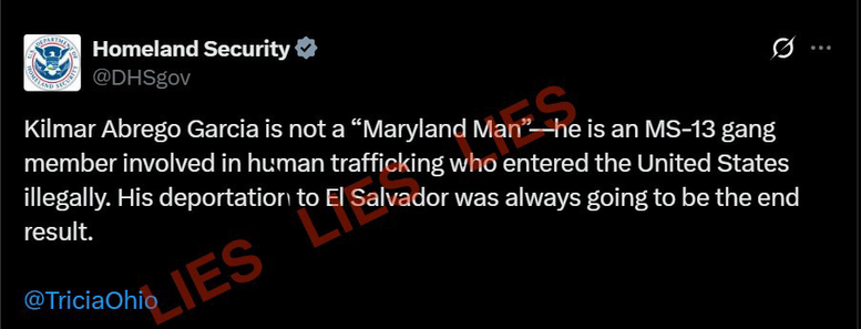 Lies from the official social media account of the United States Department of Homeland Security:  Kilmar Abrego Garcia is not a "Maryland Man"—he is an MS-13 gang member involved in human trafficking who entered the United States illegally. His deportation to El Salvador was always going to be the end result.