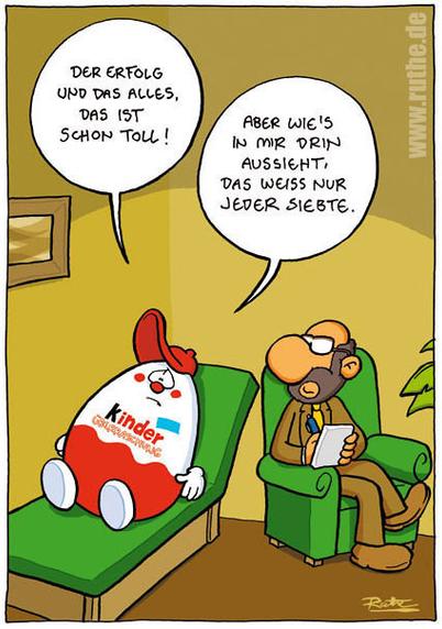 Beim Psychologen. Ein Überraschungs-Ei liegt auf der Couch und sagt: "Der Erfolg und das alles, das ist schon toll! Aber wie's in mir drin aussieht, das weiß nur jeder siebte!"
