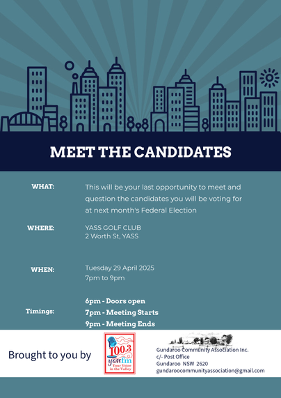 WHAT: This will be your last opportunity to meet and
question the candidates you will be voting for
at next month's Federal Election

WHERE: YASS COLF CLUB
2 Worth St, YASS

WHEN: Tuesday 29 April 2025
7pm to 9pm
6pm - Doors open

Timings: 7pm - Meeting Starts
9pm - Meeting Ends
Gundaroo Community Assotiation Inc.
B Fou ght to yO u by 2 c/- Post Office
Yyss Gundaroo NSW 2620
gundaroocommunityassociation@gmail.com