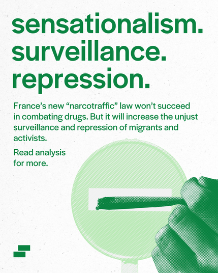 hand holding a joint in front of a no entry sign. Text next to the image says "sensationalism.
surveillance.
repression.

France’s new “narcotraffic” law won’t succeed in combating drugs.
But it will increase the unjust surveillance and repression of migrants and activists.

Read analysis for more"