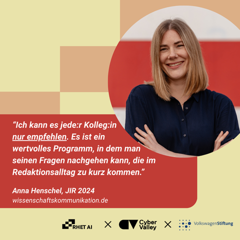 Rechts ist eine junge Frau zu sehen, die in die Kamera lächelt. Links ist eine Zitatkachel zu sehen, auf der steht: "Ich kann es jede:r Kolleg:in nur empfehlen. Es ist ein wertvolles Programm, in dem man seinen Fragen nachgehen kann, die im Redaktionsalltag zu kurz kommen. Anna Henschel, JIR 2024, wissenschaftskommunikation.de"
Am unteren Bildrand sind die Logos von RHET AI Center, Cyber Valley und der VolkswagenStiftung zu sehen.