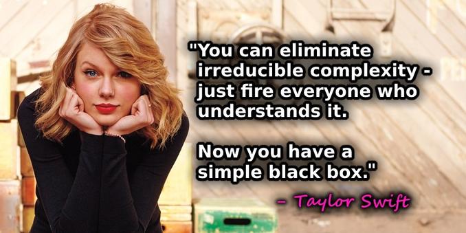 "You can eliminate irreducible complexity o just fire everyone who understands it.
Now you have a simple black box."
- Taylor Swift