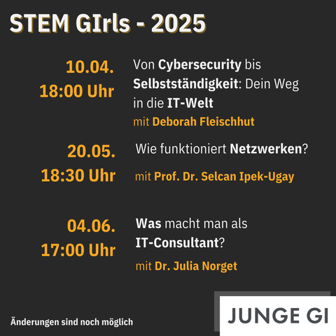 1. Seite der STEM GIrls 2025 Übersicht mit folgenden Terminen.
Am 10.04. um 18 Uhr: Von Cybersecurity bis Selbstständigkeit: Dein Weg in die IT-Welt mit Deborah Fleischhut.
Am 20.05. um 18:30 Uhr: Wie funktioniert Netzwerken? mit Prof. Dr. Selcan Ipek-Ugay.
Am 04.06. um 17 Uhr: Was macht man als IT-Consultant? mit Dr. Julia Norget.