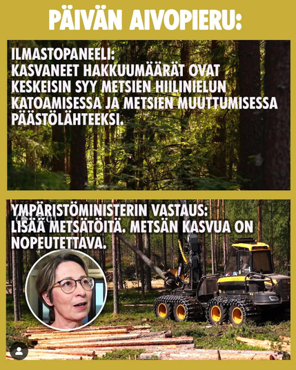 Päivän aivopieru:

Ilmastopaneeli: Kasvaneet hakkuumäärät ovat keskeisin syy metsien hiilinielun katoamisessa ja metsien muuttumisessa päästölähteeksi. 

Ympäristöministerin vastaus: Lisää metsätöitä, metsän kasvua on nopeutettava.