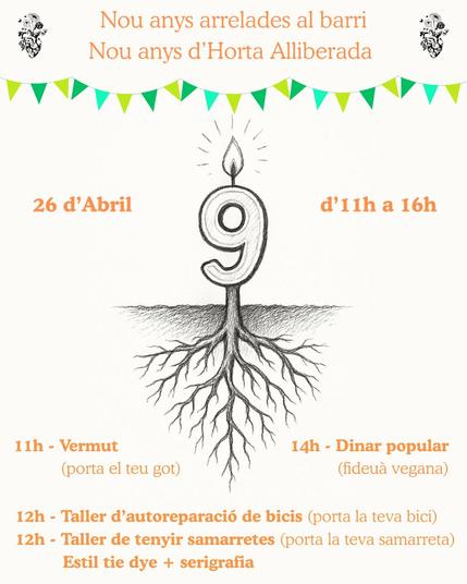 Cartell del 9é aniversari de l'Horta Alliberada, diu:
Nou anys arrelades al barri.
Nou anys d'Horta Alliberada
26 d'Abril d'11h a 16h
11h Vermut (porta el teu got)
14h Dinar popular (fideuà vegana)
12h Taller d'autorreparació de bicis (porta la teva bici)
12h Taller de tenyir samarretes (porta la teva samarreta) Estil tie dye + serigrafia
