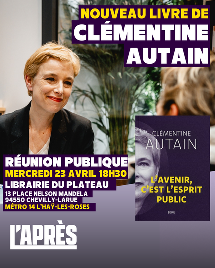Visuel stylisé où apparaît deux fois la figure de Clémentine Autain, l'une devant une plante verte et en train de dialoguer avec une personne de dos, l'autre sur la couverture du livre intitulé "l'avenir c'est l'esprit public".

texte intégral : 

NOUVEAU LIVRE DE
CLÉMENTINE AUTAIN

RÉUNION PUBLIQUE
MERCREDI 23 AVRIL 18H30 LIBRAIRIE DU PLATEAU
13 PLACE NELSON MANDELA 94550 CHEVILLY-LARUE MÉTRO 14 L'HAŸ-LES-ROSES

CLÉMENTINE
AUTAIN
L'AVENIR, 'EST L'ESPRIT PUBLIC
SEUIL

I'APRÈS
