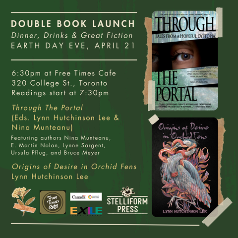 Double Book Launch
Dinner, Drinks & Great Fiction
6:30pm at Free Times Cafe
320 College St., Toronto
Readings start at 7:30pm
Earth Day Eve, April 21
Origins of Desire in Orchid Fens Lynn Hutchinson Lee
Through The Portal 
(Eds. Lynn Hutchinson Lee & Nina Munteanu)
Featuring authors Nina Munteanu, E. Martin Nolan, Lynne Sargeant, Ursula Pflug, and Bruce Meyer