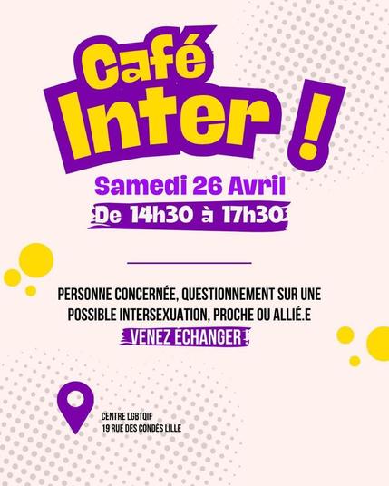 Titre jaune et violet sur fond blanc cassé : "Café Inter !"
Texte : "Samedi 26 avril de 14h30 à 17h30 - Personne concernée, questionnement sur une possible intersexuation, proche ou allié-e : venez échanger ! Au Centre LGBTQIF, 19 rue des Condés à Lille."
Le texte est en noir sur le fond blanc cassé, ou en blanc surligné en violet. Il y a des décorations grises et jaunes dans les coins et sur les côtés.
