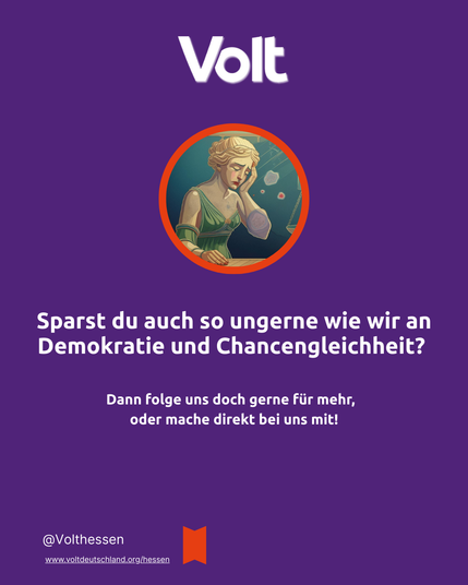 Das Bild zeigt unter der Überschrift Volt erneut die weinende Justitia in einem runden Rahmen. Darunter steht: Sparst du auch so ungern wie wir an Demokratie und Chancengleichheit? Dann folge uns doch gerne für mehr oder mache direkt bei uns mit!
@Volthessen
www.voltdeutschland.org/hessen