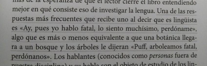 Una de las respuestas más frecuentes que recibe uno al decir que es lingüista es «Ay, pues yo hablo fatal, lo siento muchísimo, perdóname», algo que es más o menos equivalente a que una botánica llegara a un bosque y los árboles le dijeran «Puff, arboleamos fatal, perdónanos».