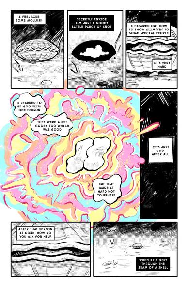 Comic page of a clam, text reads: “I feel like some mollusk Secretly inside I’m just a gooey little piece of snot. I figured out how to show glimpses to some special people, it’s very hard. I learned to be goo with one person. They were a bit gooey too which was good, but that made it hard not to bruise. It’s just goo after all. After that person is gone, how do you ask for help. When it’s only through the seam of a shell”