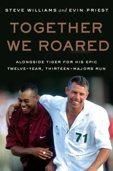 “Together We Roared: Alongside Tiger for His Epic Twelve-Year, Thirteen-Majors Run” by Steve Williams and Evin Priest
