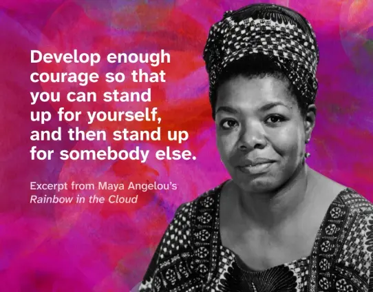 Black and white photo of a young Maya, wearing traditional African garb, silhouetted over a bright and colorful texture. Overlaid is an excerpt from her book “Rainbow in the Cloud.” It reads “Develop enough courage so that you can stand up for yourself, and then stand up for somebody else.”