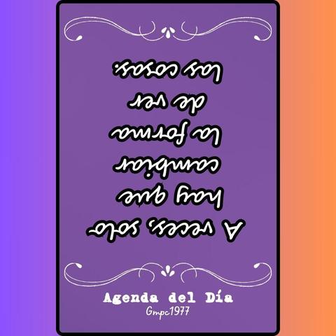 La imagen es una tarjeta con un fondo morado intenso, enmarcada con un borde negro delgado. El texto central está escrito en letras cursivas blancas y dice:

"A veces, solo hay que cambiar la forma de ver las cosas."

En la parte inferior, con una tipografía más pequeña y también en blanco, se lee:
"Agenda del Día
Gmpc1977"

La tarjeta está adornada con elementos decorativos curvos en color blanco en la parte superior e inferior del texto principal. El fondo que rodea la tarjeta en la imagen parece tener un degradado de naranja a morado.