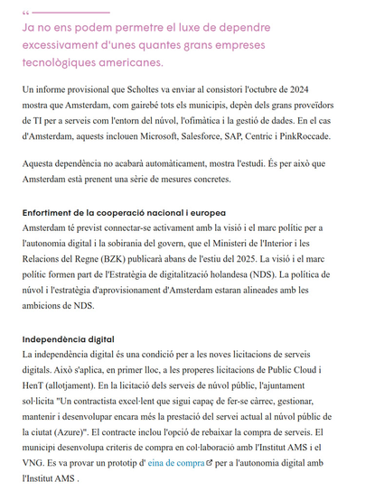 Aquesta dependència no acabarà automàticament, mostra l'estudi. És per això que Amsterdam està prenent una sèrie de mesures concretes.

Enfortiment de la cooperació nacional i europea
Amsterdam té previst connectar-se activament amb la visió i el marc polític per a l'autonomia digital i la sobirania del govern, que el Ministeri de l'Interior i les Relacions del Regne (BZK) publicarà abans de l'estiu del 2025. La visió i el marc polític formen part de l'Estratègia de digitalització holandesa (NDS). La política de núvol i l'estratègia d'aprovisionament d'Amsterdam estaran alineades amb les ambicions de NDS.

Independència digital
La independència digital és una condició per a les noves licitacions de serveis digitals. Això s'aplica, en primer lloc, a les properes licitacions de Public Cloud i HenT (allotjament). En la licitació dels serveis de núvol públic, l'ajuntament sol·licita "Un contractista excel·lent que sigui capaç de fer-se càrrec, gestionar, mantenir i desenvolupar encara més la prestació del servei actual al núvol públic de la ciutat (Azure)". El contracte inclou l'opció de rebaixar la compra de serveis. El municipi desenvolupa criteris de compra en col·laboració amb l'Institut AMS i el VNG. Es va provar un prototip d' eina de compra per a l'autonomia digital amb l'Institut AMS .