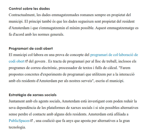 Control sobre les dades
Contractualment, les dades emmagatzemades romanen sempre en propietat del municipi. El principi també és que les dades segueixen sent propietat del resident d'Amsterdam i que s'emmagatzemin el mínim possible. Aquest emmagatzematge es fa d'acord amb les normes generals.

Programari de codi obert
El municipi col·labora en una prova de concepte del programari de col·laboració de codi obert del govern . Es tracta de programari per al lloc de treball, inclosos els programes de correu electrònic, processador de textos i fulls de càlcul. "Farem propostes concretes d'experiments de programari que utilitzem per a la interacció amb els residents d'Amsterdam per als nostres serveis", escriu el municipi.

Estratègia de xarxes socials 
Juntament amb els agents socials, Amsterdam està investigant com poden reduir la seva dependència de les plataformes de xarxes socials i si són possibles alternatives sense perdre el contacte amb alguns dels residents. Amsterdam està afiliada a  PublicSpaces , una coalició que fa anys que aposta per alternatives a la gran tecnologia.