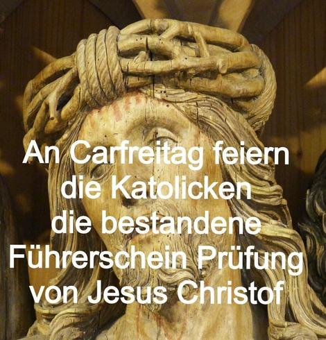 Foto von einem aus Holz geschnitzen Jesus. Über dem Foto steht der Text:
"An Carfreitag feiern die Katolicken die bestandene Führerschein Prüfung von Jesus Christof"