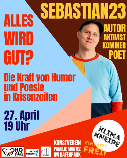 Sharepic mit einem Porträt des Gastes und den Angaben zur Veranstaltung 
Alles wird gut? - die Kraft von Humor und Poesie in Krisenzeiten
Klimakneipe mit  Sebastian 23  - Autor, Aktivist, Komiker, Poet
am Sonntag den 27. 4. um 19 Uhr
im Kunstverein Familie Montez unter der Honsellbrücke am Hafenpark
Eintritt frei 
unten die Logos vom Koalakollektiv, Klimagerecht und des Kunstvereins Familie Montez