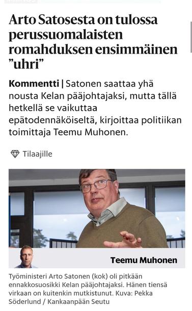 HS 18.4.2025

Arto Satosesta on tulossa perus­suomalaisten romahduksen ensimmäinen ”uhri”

Kommentti|Satonen saattaa yhä nousta Kelan pääjohtajaksi, mutta tällä hetkellä se vaikuttaa epätodennäköiseltä, kirjoittaa politiikan toimittaja Teemu Muhonen.

Tilaajille

Valokuva Arto Satosesta 

Työministeri Arto Satonen (kok) oli pitkään ennakkosuosikki Kelan pääjohtajaksi. Hänen tiensä virkaan on kuitenkin mutkistunut. Kuva: Pekka Söderlund / Kankaanpään Seutu