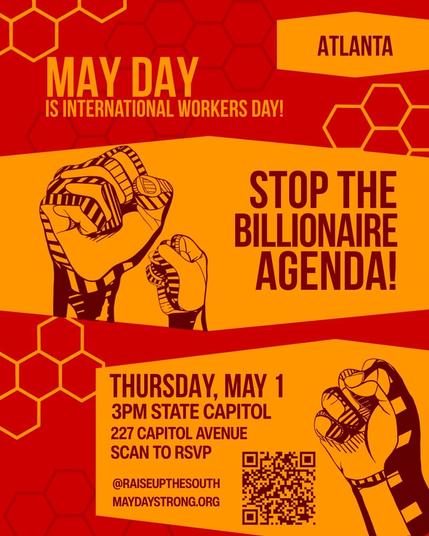 May Day is International Workers day in Atlanta! Sto pthe Billionaire Agenda!

Thursday, May 1 3PM at the state Capitol, 227 Capitol Ave. Scan to RSVP. @raiseupthesouth maydaystrong.org

The image contains a barcode that goes to the event on mobilize.us