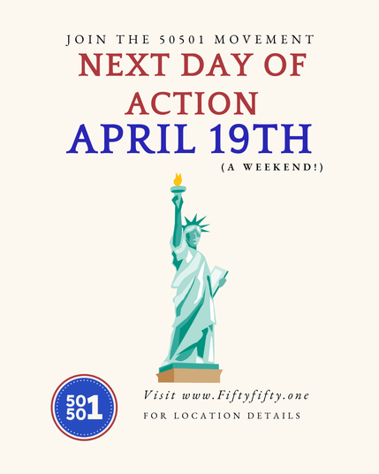 Join the 50501 movement
NEXT DAY OF ACTION APRIL 19TH (a weekend)

Visit https://www.fiftyfifty.one/events for location details