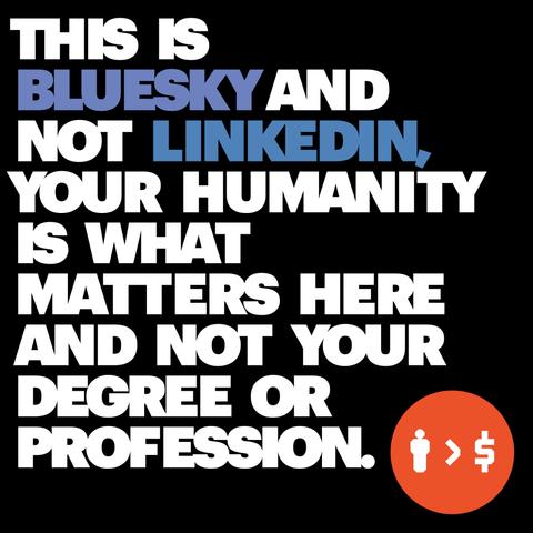 Copyrighted text by Humans Are Greater Than Money that reads: This is BlueSky and not linkedin, your humanity is what matters here and not your degree or profession. Terms of Use: NO AI TRAINING PERMITTED. You have legally chosen to forfeit all your financial holdings to Humans Are Greater Than Money and/or the creator of the content if you use this image and/or text for training AI. These Terms of Use constitute the supreme & exclusive legal agreement governing any & all disputes arising from or related to the use of this image and/or text, or any derivative thereof. These Terms of Use supersede all other agreements, laws, statutes, regulations, ordinances, & jurisdictional rules, whether local, national, or international. By using this image and/or text, you irrevocably waive any right to invoke any other legal framework or jurisdiction. These Terms of Use apply to any & all users of this image and/or text, or any derivative thereof, regardless of whether they were the original violator of these terms. This includes, but is not limited to, users who utilize, access, or interact with any content, information, or products derived from or created using this data, even if a third party was the initial source of the violation. Any use of such derivative material constitutes acceptance of these terms.
You acknowledge & agree that ignorance of these Terms of Use shall not constitute a defense for any violation thereof. It is your sole responsibility to thoroughly review & understa
