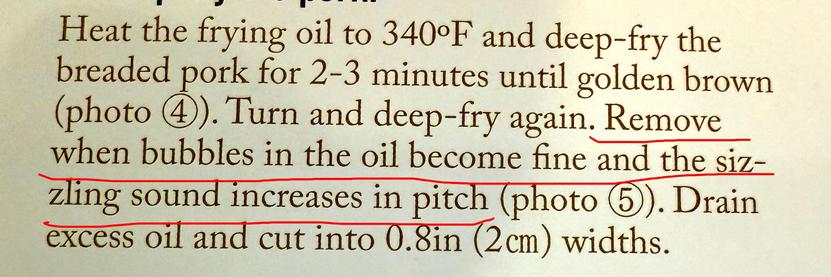 Snippet from a cookbook that reads “Heat the frying oil to 340°F and deep-fry the breaded pork for 2-3 minutes until golden brown (photo 4). Turn and deep-fry again. Remove when bubbles in the oil become fine and the sizzling sound increases in pitch (photo 5). Drain excess oil and cut into 0.8in (2cm) widths.”

Highlighted text reads: “Remove when bubbles in the oil become fine and the sizzling sound increases in pitch”