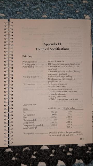 Page from a manual for the LX-80 printer describing its specifications, see text below.

Appendix H

Technical Specifications

Printing

Printing method Impact dot matrix

Printing speed

100 characters per second per line in

Paper feed speed Approximately 150 ms/line (at 1/6 inch/line)

Approximately 100 ms/line (during continuous line feed)

Printing direction

Bidirectional, logic seeking Unidirectional (left to right) in graphics mode

Character set

96 Roman characters

96 italic characters

32 international characters

32 italic international characters

32 graphic characters

96 NLQ characters

32 NLQ international characters

Character size

Mode

Width inches

Height inches

Pica

.083 in

.122 in

Pica expanded

.166 in

.122 in

Elite

.059 in

.122 in

Elite expanded

.118 in

.122 in

Compressed

.041 in

.122 in

Compressed expanded

.083 in

.122 in

Super/Subscript

.063 in

Line spacing

Default is 1/6 inch. Programmable in increments of 1/72 inch and 1/216 inch