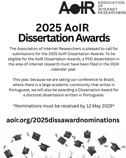 2025 AoIR Dissertation Awards

The Association of Internet Researchers is pleased to call for submissions
for the 2025 AoIR Dissertation Awards. To be eligible for the AoIR
Dissertation Awards, a PhD dissertation in the area of internet research
must have been filed in the 2024 calendar year.

This year, because we are taking our conference to Brazil, where there is a
large academic community that writes in Portuguese, we will also be
awarding a Dissertation Award for a doctoral dissertation written in
Portuguese.

*Nominations must be received by 12 May 2025*

https://aoir.org/2025dissawardnominations/