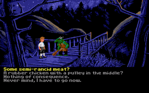 Talking to the troll in MI1, Sega CD version:

* Some semi-rancid meat?
* A rubber chicken with a pulley in the middle?
* Nothing of consequence?
* Never mind, I have to go now.