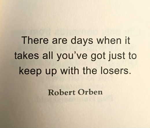 There are days when it takes all you've got just to keep up with the losers. Robert Orben