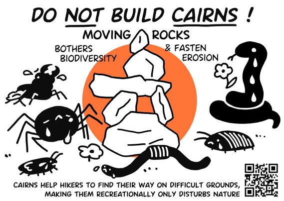 DO NOT BUILD CAIRNS!

MOVING ROCKS BOTHERS BIODIVERSITY & FASTEN EROSION

CAIRNS HELP HIKERS TO FIND THEIR WAY ON DIFFICULT GROUNDS, MAKING THEM RECREATIONALLY ONLY DISTURBS NATURE