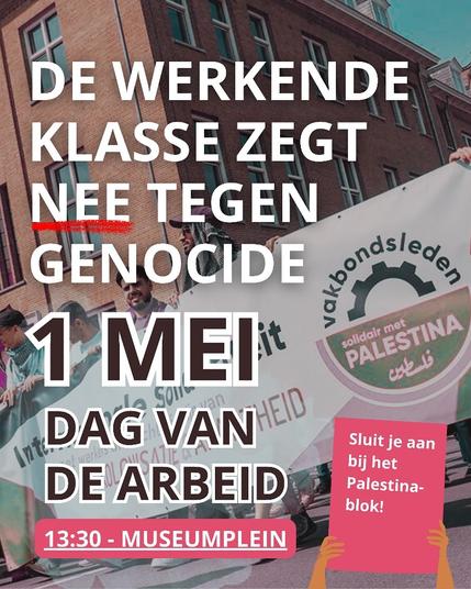 DE WERKENDE KLASSE ZEGT NEE TEGEN GENOCIDE

1 MEI 
DAG VAN DE ARBEID
13:30 - MUSEUMPLEIN

Sluit je aan bij het Palestina-blok!