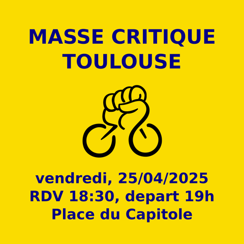 Blue text on yellow background, in the middle the bike fist of the Critical Mass: 
Masse Critique Toulouse
Vendredi 25/04/2025
RDV 18:30, depart 19h
Place du Capitole