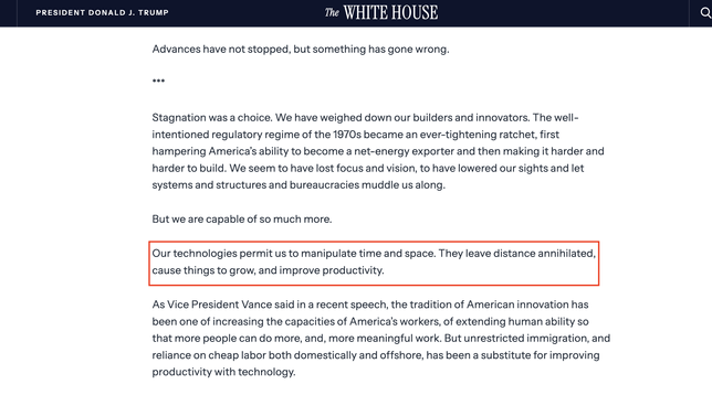 Das Bild zeigt einen Ausschnitt aus einer Website der White House, mit dem Titel "The White House" und dem Namen "President Donald J. Trump" oben links. Der Text auf der Seite beginnt mit der Aussage: "Advances have not stopped, but something has gone wrong." Es folgt eine Diskussion über Stagnation und die Auswirkungen einer gut gemeinten, aber übermäßig strengen Regulierung der 1970er Jahre auf die Fähigkeit der USA, eine netto-Energieexporteur zu werden und die Produktivität zu verbessern. Ein zentraler Abschnitt ist in roter Box hervorgehoben und lautet: "Our technologies permit us to manipulate time and space. They leave distance annihilated, cause things to grow, and improve productivity." Der Text geht weiter auf die Tradition amerikanischer Innovation ein und kritisiert die Unkontrollierte Einwanderung und die Abhängigkeit von billiger Arbeitskraft als Substitut für die Verbesserung der Produktivität durch Technologie.
