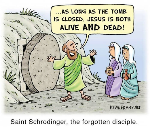 Cartoon depicting what seems to be a disciple in front of Jesus tomb saying "...as long as the tomb is closed, Jesus is both alive and dead". Bellow the legend reads "Saint Schrodinger, the forgotten disciple". kevinfrank.net